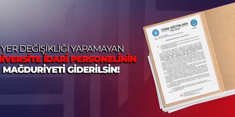 YER DEĞİŞİKLİĞİ YAPAMAYAN ÜNİVERSİTE İDARİ PERSONELİNİN MAĞDURİYETİ GİDERİLSİN!