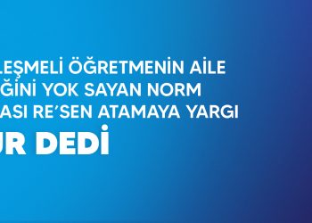 SÖZLEŞMELİ ÖĞRETMENİN AİLE BİRLİĞİNİ YOK SAYAN NORM FAZLASI RE’SEN ATAMAYA YARGI DUR DEDİ